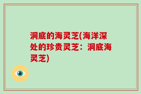 洞底的海灵芝(海洋深处的珍贵灵芝：洞底海灵芝)-第1张图片-灵芝大师