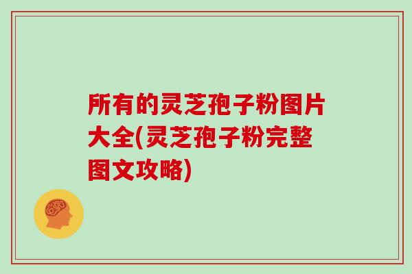 所有的灵芝孢子粉图片大全(灵芝孢子粉完整图文攻略)
