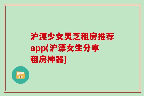 沪漂少女灵芝租房推荐app(沪漂女生分享租房神器)