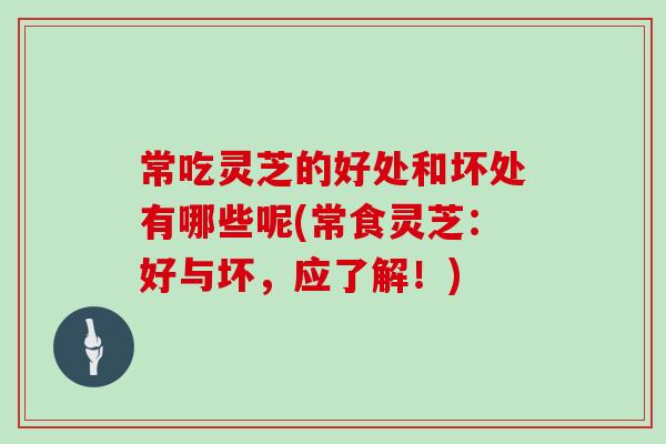常吃灵芝的好处和坏处有哪些呢(常食灵芝：好与坏，应了解！)