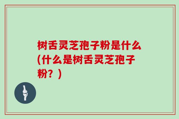 树舌灵芝孢子粉是什么(什么是树舌灵芝孢子粉？)