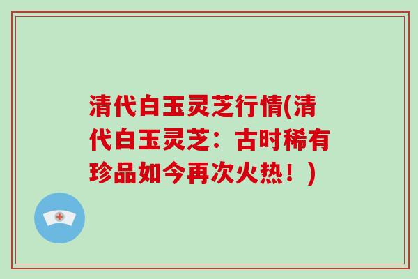 清代白玉灵芝行情(清代白玉灵芝：古时稀有珍品如今再次火热！)
