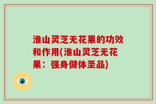 淮山灵芝无花果的功效和作用(淮山灵芝无花果：强身健体圣品)
