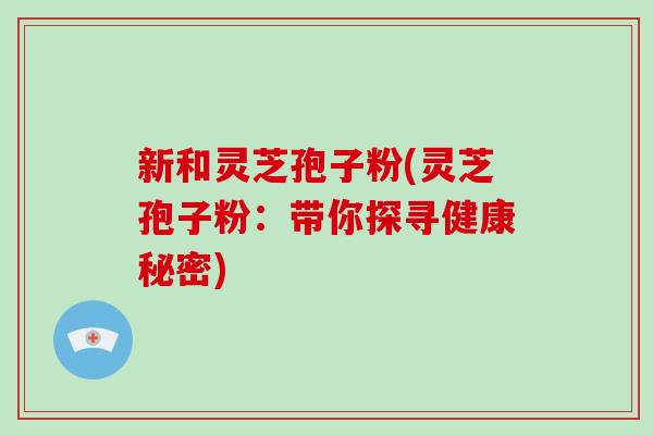 新和灵芝孢子粉(灵芝孢子粉：带你探寻健康秘密)