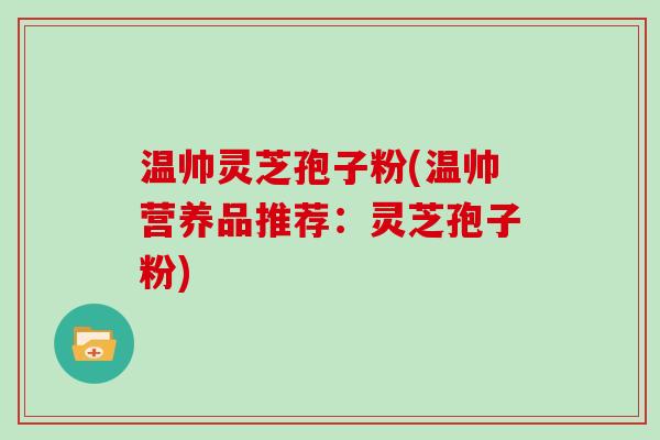 温帅灵芝孢子粉(温帅营养品推荐：灵芝孢子粉)