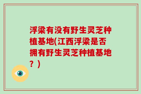 浮梁有没有野生灵芝种植基地(江西浮梁是否拥有野生灵芝种植基地？)