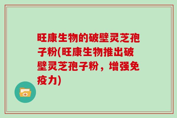 旺康生物的破壁灵芝孢子粉(旺康生物推出破壁灵芝孢子粉,增强免疫力)-第1张图片-灵芝大师 旺康生物的破壁灵芝孢子粉(旺康生物推出破壁灵芝孢子粉,增强免疫力)-第1张图片-灵芝大师