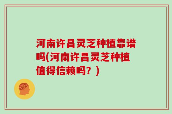 河南许昌灵芝种植靠谱吗(河南许昌灵芝种植值得信赖吗？)