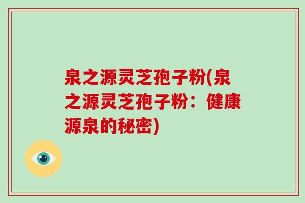 泉之源灵芝孢子粉(泉之源灵芝孢子粉：健康源泉的秘密)