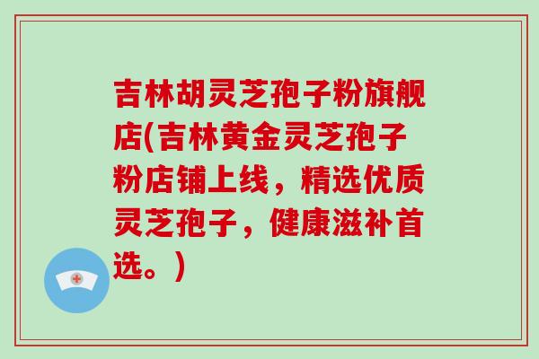吉林胡灵芝孢子粉旗舰店(吉林黄金灵芝孢子粉店铺上线，精选优质灵芝孢子，健康滋补首选。)