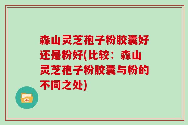 森山灵芝孢子粉胶囊好还是粉好(比较：森山灵芝孢子粉胶囊与粉的不同之处)