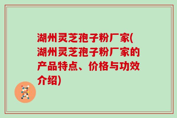 湖州灵芝孢子粉厂家(湖州灵芝孢子粉厂家的产品特点、价格与功效介绍)