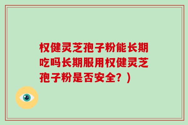 权健灵芝孢子粉能长期吃吗长期服用权健灵芝孢子粉是否安全？)