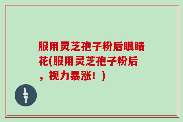 服用灵芝孢子粉后眼睛花(服用灵芝孢子粉后,视力暴涨!)-第1张图片-灵芝大师 服用灵芝孢子粉后眼睛花(服用灵芝孢子粉后,视力暴涨!)-第1张图片-灵芝大师