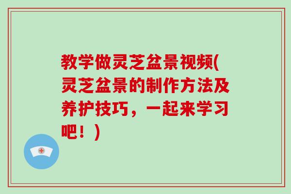 教学做灵芝盆景视频(灵芝盆景的制作方法及养护技巧,一起来学习吧!)-第1张图片-灵芝大师 教学做灵芝盆景视频(灵芝盆景的制作方法及养护技巧,一起来学习吧!)-第1张图片-灵芝大师