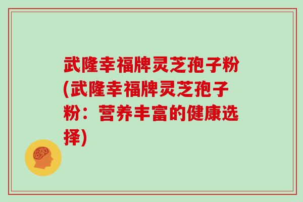 武隆幸福牌灵芝孢子粉(武隆幸福牌灵芝孢子粉：营养丰富的健康选择)