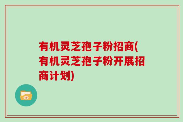 有机灵芝孢子粉招商(有机灵芝孢子粉开展招商计划)