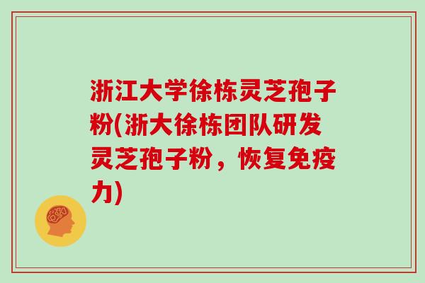 浙江大学徐栋灵芝孢子粉(浙大徐栋团队研发灵芝孢子粉，恢复免疫力)