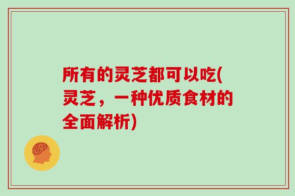 所有的灵芝都可以吃(灵芝，一种优质食材的全面解析)