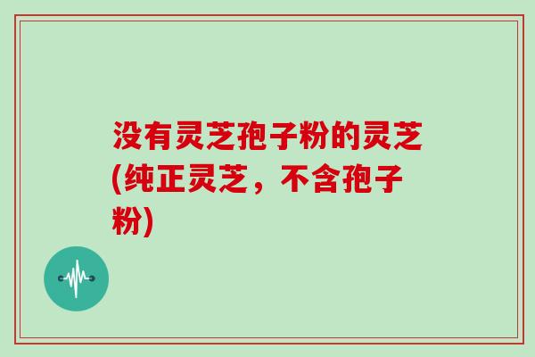 没有灵芝孢子粉的灵芝(纯正灵芝，不含孢子粉)
