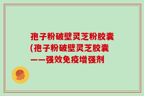 孢子粉破壁灵芝粉胶囊(孢子粉破壁灵芝胶囊——强效免疫增强剂