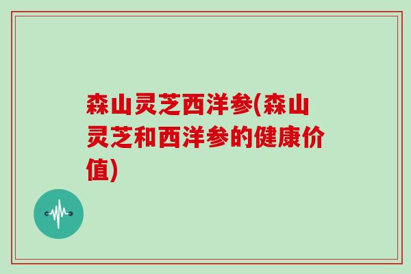 森山灵芝西洋参(森山灵芝和西洋参的健康价值)