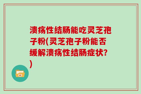 溃疡性结肠能吃灵芝孢子粉(灵芝孢子粉能否缓解溃疡性结肠症状？)