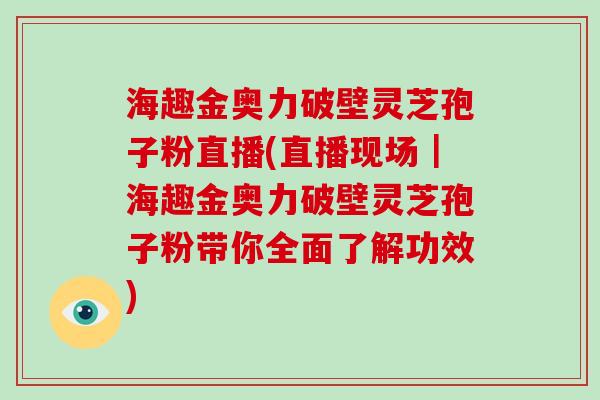 海趣金奥力破壁灵芝孢子粉直播(直播现场｜海趣金奥力破壁灵芝孢子粉带你全面了解功效)