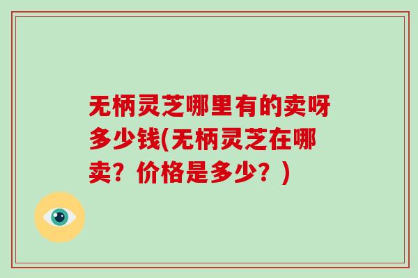 无柄灵芝哪里有的卖呀多少钱(无柄灵芝在哪卖？价格是多少？)