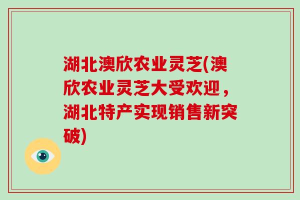 湖北澳欣农业灵芝(澳欣农业灵芝大受欢迎,湖北特产实现销售新突破)-第1张图片-灵芝大师 湖北澳欣农业灵芝(澳欣农业灵芝大受欢迎,湖北特产实现销售新突破)-第1张图片-灵芝大师