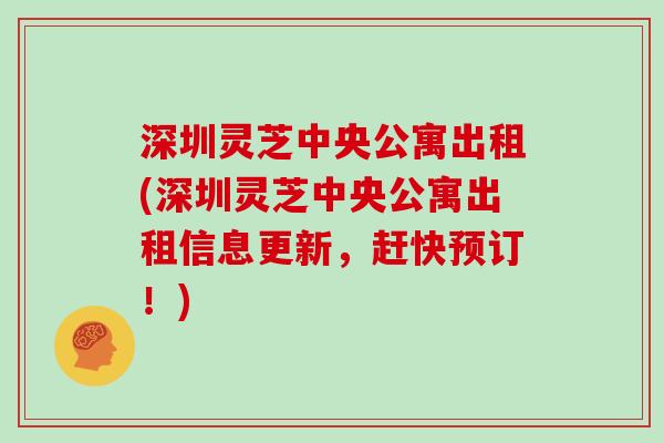 深圳灵芝中央公寓出租(深圳灵芝中央公寓出租信息更新，赶快预订！)