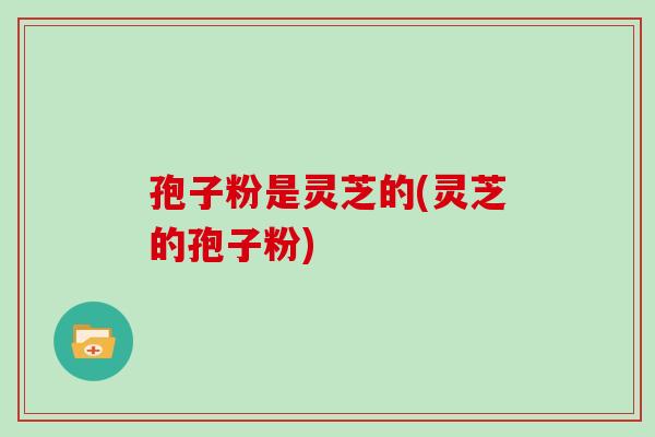 孢子粉是灵芝的(灵芝的孢子粉)-第1张图片-灵芝大师 孢子粉是灵芝的(灵芝的孢子粉)-第1张图片-灵芝大师