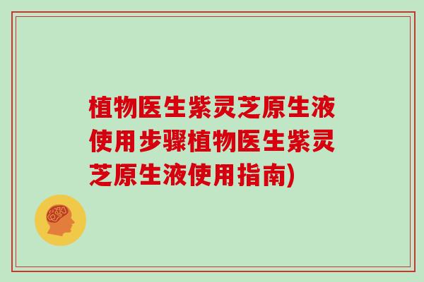植物医生紫灵芝原生液使用步骤植物医生紫灵芝原生液使用指南)