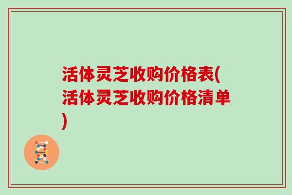 活体灵芝收购价格表(活体灵芝收购价格清单)