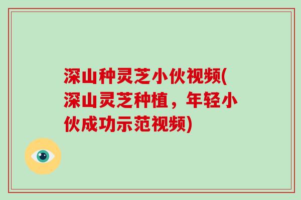 深山种灵芝小伙视频(深山灵芝种植，年轻小伙成功示范视频)