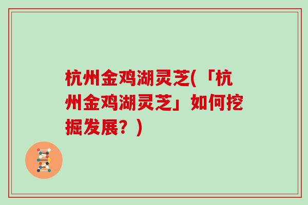 杭州金鸡湖灵芝(「杭州金鸡湖灵芝」如何挖掘发展？)