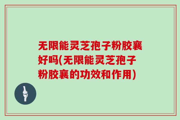 无限能灵芝孢子粉胶襄好吗(无限能灵芝孢子粉胶襄的功效和作用)