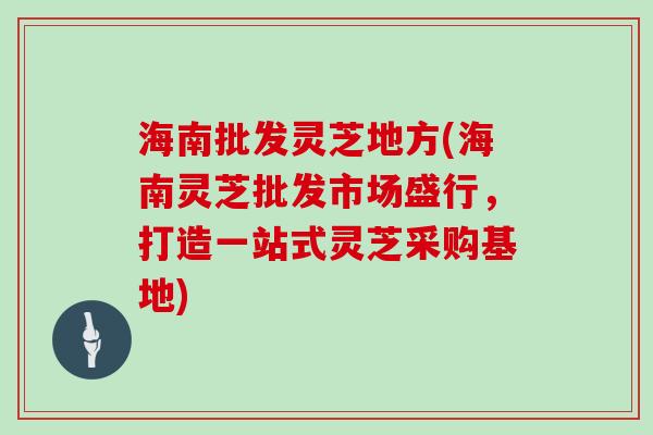 海南批发灵芝地方(海南灵芝批发市场盛行，打造一站式灵芝采购基地)