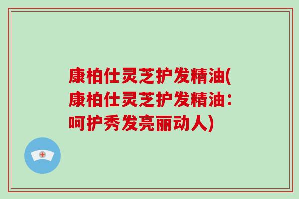 康柏仕灵芝护发精油(康柏仕灵芝护发精油：呵护秀发亮丽动人)