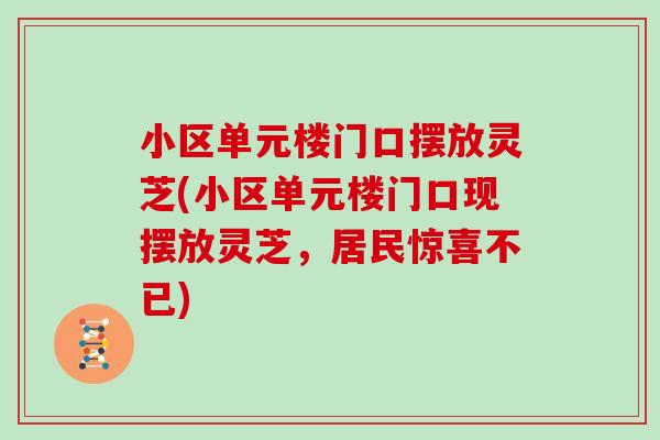 小区单元楼门口摆放灵芝(小区单元楼门口现摆放灵芝，居民惊喜不已)