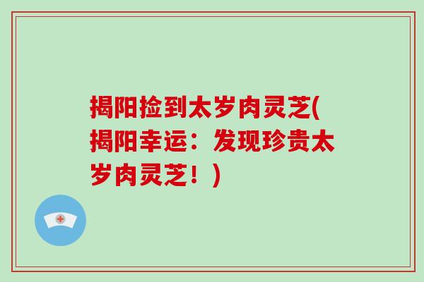 揭阳捡到太岁肉灵芝(揭阳幸运：发现珍贵太岁肉灵芝！)