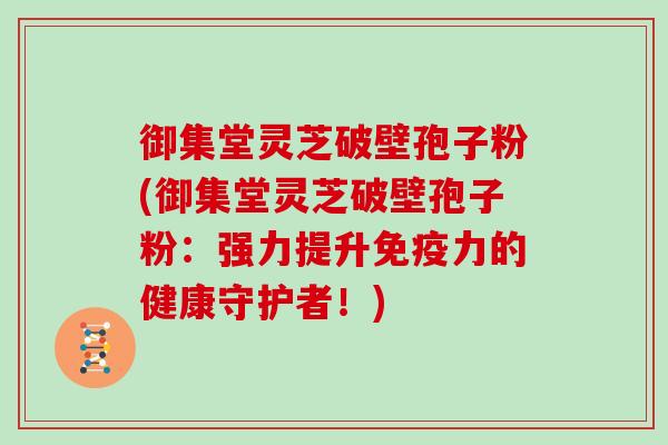 御集堂灵芝破壁孢子粉(御集堂灵芝破壁孢子粉:强力提升免疫力的健康守护者!)-第1张图片-灵芝大师 御集堂灵芝破壁孢子粉(御集堂灵芝破壁孢子粉:强力提升免疫力的健康守护者!)-第1张图片-灵芝大师