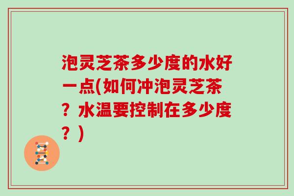 泡灵芝茶多少度的水好一点(如何冲泡灵芝茶？水温要控制在多少度？)