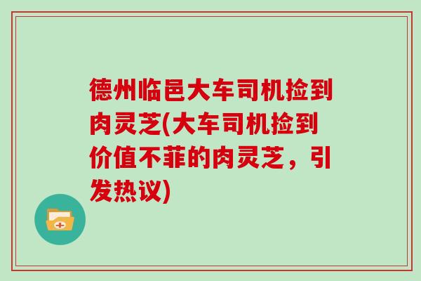 德州临邑大车司机捡到肉灵芝(大车司机捡到价值不菲的肉灵芝，引发热议)