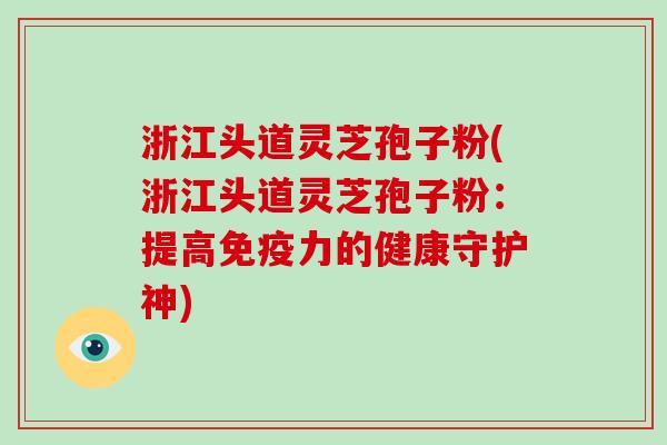 浙江头道灵芝孢子粉(浙江头道灵芝孢子粉：提高免疫力的健康守护神)
