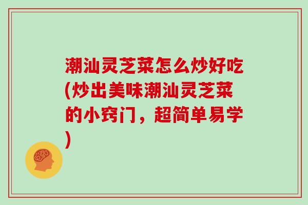 潮汕灵芝菜怎么炒好吃(炒出美味潮汕灵芝菜的小窍门,超简单易学)-第1张图片-灵芝大师 潮汕灵芝菜怎么炒好吃(炒出美味潮汕灵芝菜的小窍门,超简单易学)-第1张图片-灵芝大师