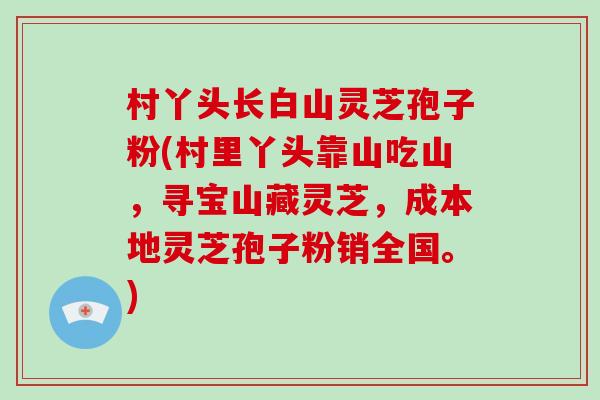 村丫头长白山灵芝孢子粉(村里丫头靠山吃山，寻宝山藏灵芝，成本地灵芝孢子粉销全国。)