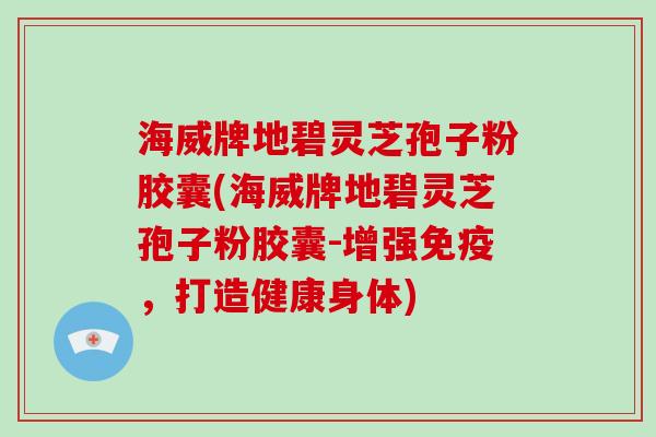 海威牌地碧灵芝孢子粉胶囊(海威牌地碧灵芝孢子粉胶囊-增强免疫，打造健康身体)