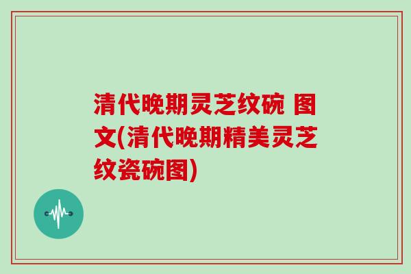 清代晚期灵芝纹碗 图文(清代晚期精美灵芝纹瓷碗图)