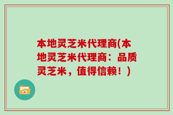 本地灵芝米代理商(本地灵芝米代理商：品质灵芝米，值得信赖！)